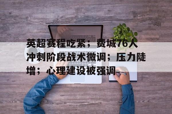 九游-英超赛程吃紧；费城76人冲刺阶段战术微调；压力陡增；心理建设被强调的简单介绍