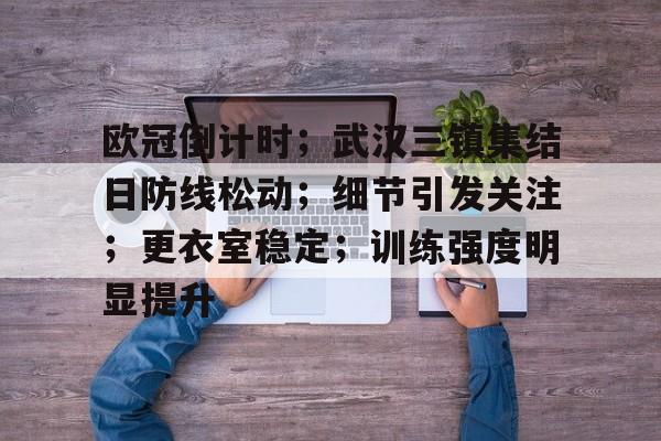 英雄联盟竞猜-欧冠倒计时；武汉三镇集结日防线松动；细节引发关注；更衣室稳定；训练强度明显提升的简单介绍