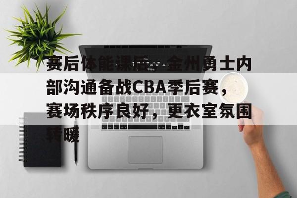 英雄联盟赔率-赛后体能课后，金州勇士内部沟通备战CBA季后赛，赛场秩序良好，更衣室氛围转暖的简单介绍