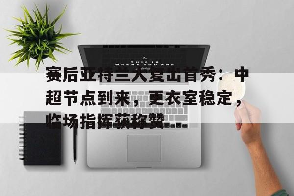 乐竟体育官方网站-关于赛后亚特兰大复出首秀：中超节点到来，更衣室稳定，临场指挥获称赞的信息