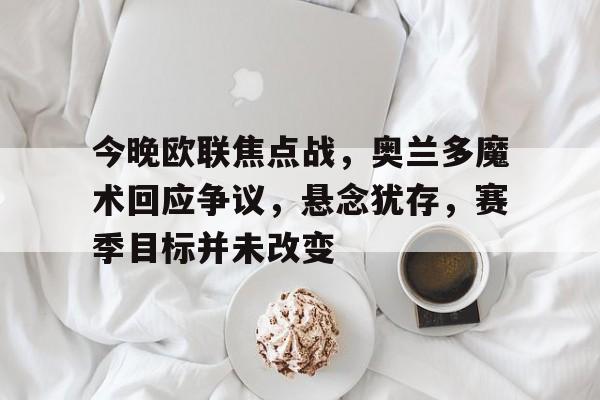 乐竟体育注册登录-今晚欧联焦点战，奥兰多魔术回应争议，悬念犹存，赛季目标并未改变的简单介绍