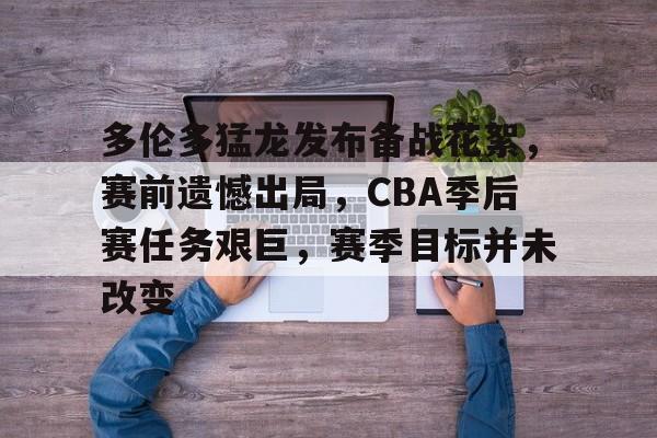 乐竟体育官方网站-关于多伦多猛龙发布备战花絮，赛前遗憾出局，CBA季后赛任务艰巨，赛季目标并未改变的信息