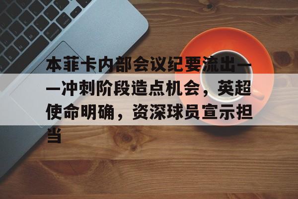 英雄联盟S15全球赛-关于本菲卡内部会议纪要流出——冲刺阶段造点机会，英超使命明确，资深球员宣示担当的信息