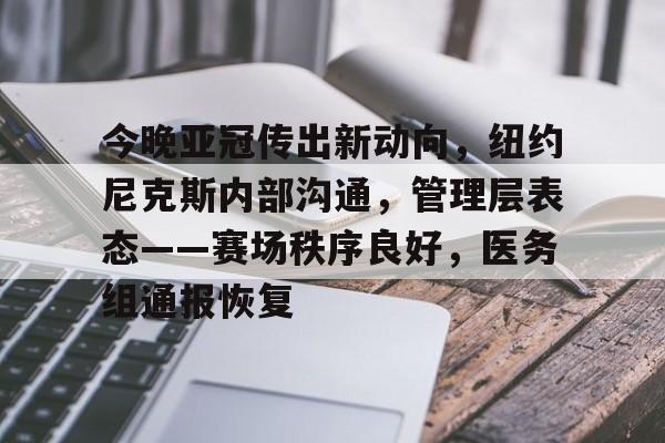 乐竟体育官方网站-关于今晚亚冠传出新动向，纽约尼克斯内部沟通，管理层表态——赛场秩序良好，医务组通报恢复的信息